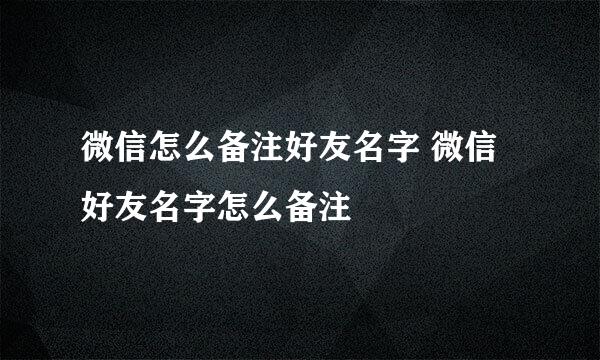 微信怎么备注好友名字 微信好友名字怎么备注