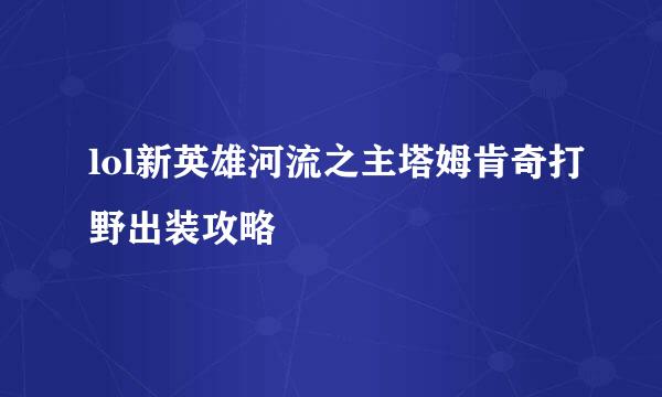lol新英雄河流之主塔姆肯奇打野出装攻略