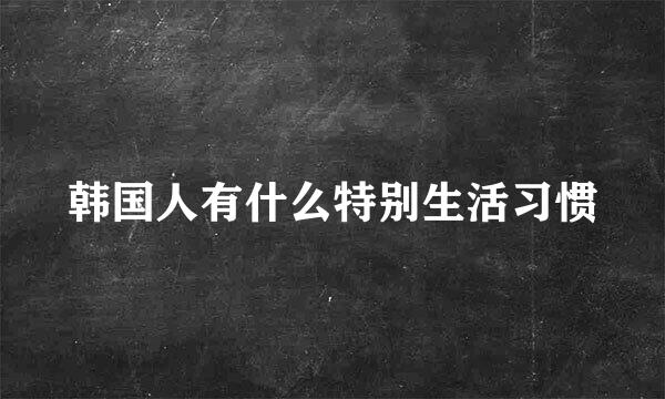 韩国人有什么特别生活习惯