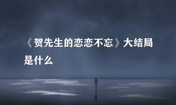 《贺先生的恋恋不忘》大结局是什么
