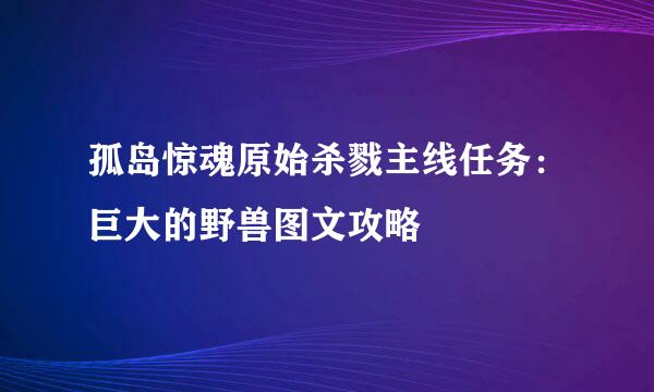 孤岛惊魂原始杀戮主线任务：巨大的野兽图文攻略