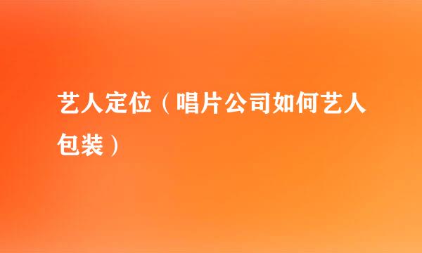 艺人定位（唱片公司如何艺人包装）