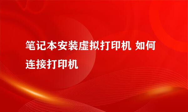 笔记本安装虚拟打印机 如何连接打印机