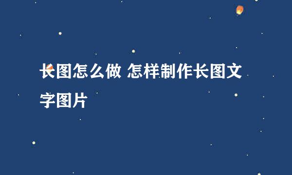 长图怎么做 怎样制作长图文字图片