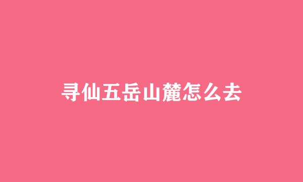 寻仙五岳山麓怎么去