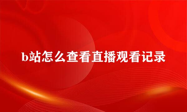 b站怎么查看直播观看记录