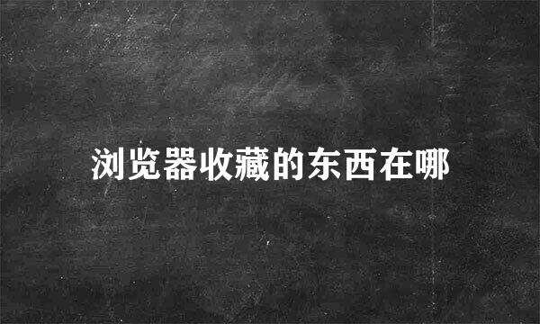 浏览器收藏的东西在哪