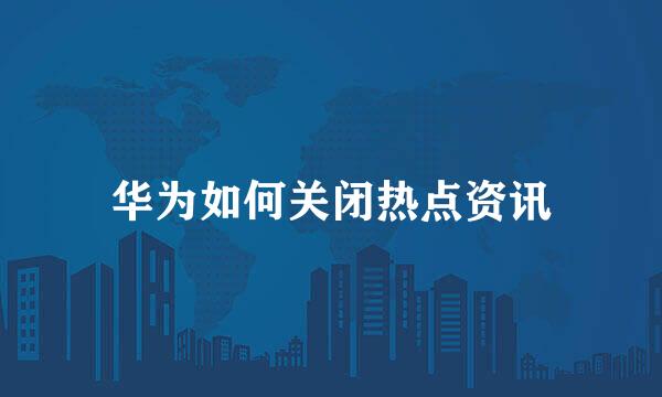 华为如何关闭热点资讯
