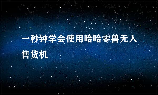 一秒钟学会使用哈哈零兽无人售货机