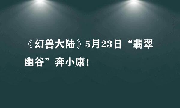 《幻兽大陆》5月23日“翡翠幽谷”奔小康！