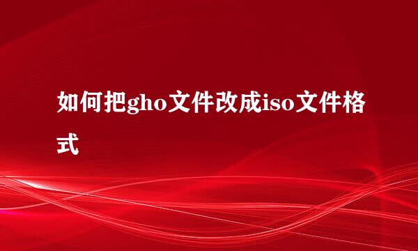 如何把gho文件改成iso文件格式