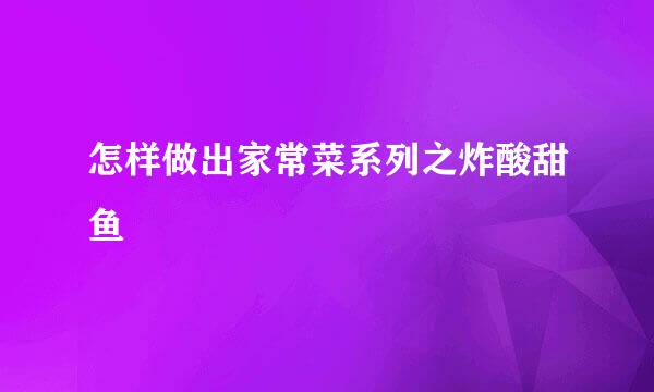 怎样做出家常菜系列之炸酸甜鱼