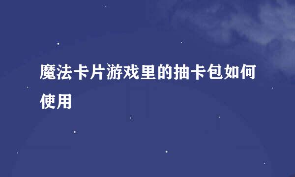 魔法卡片游戏里的抽卡包如何使用