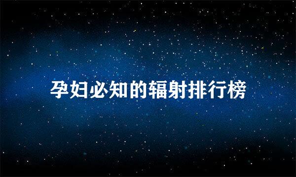 孕妇必知的辐射排行榜