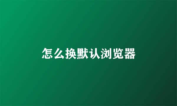 怎么换默认浏览器