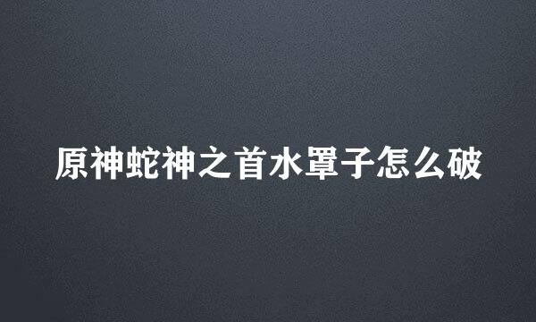 原神蛇神之首水罩子怎么破