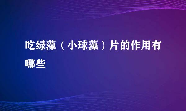 吃绿藻（小球藻）片的作用有哪些
