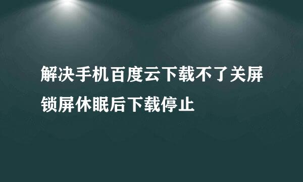 解决手机百度云下载不了关屏锁屏休眠后下载停止