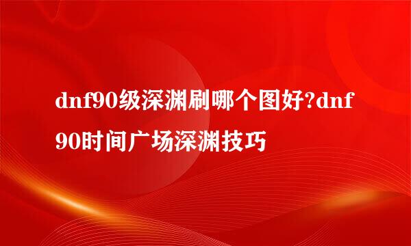 dnf90级深渊刷哪个图好?dnf90时间广场深渊技巧