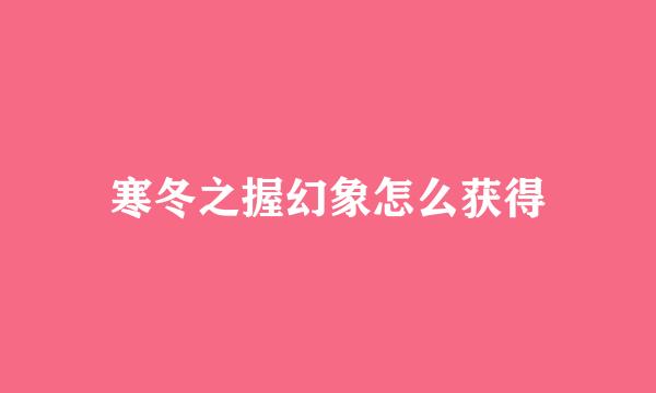 寒冬之握幻象怎么获得