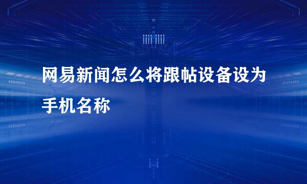 网易新闻怎么将跟帖设备设为手机名称
