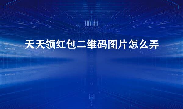 天天领红包二维码图片怎么弄