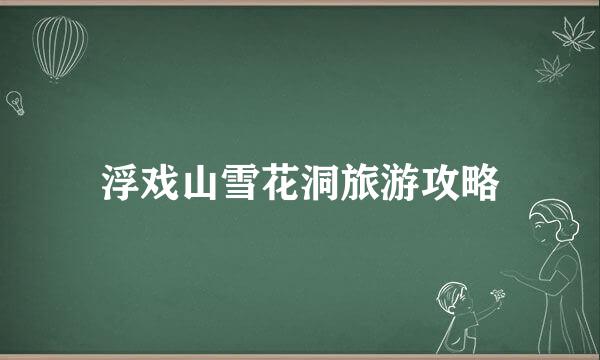 浮戏山雪花洞旅游攻略
