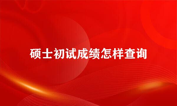 硕士初试成绩怎样查询