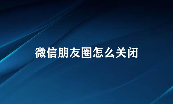 微信朋友圈怎么关闭