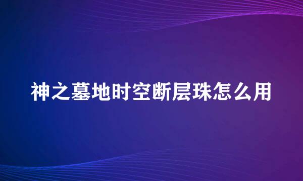 神之墓地时空断层珠怎么用