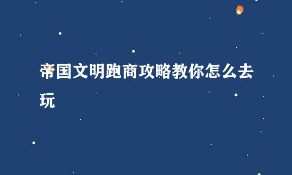 帝国文明跑商攻略教你怎么去玩