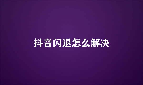 抖音闪退怎么解决