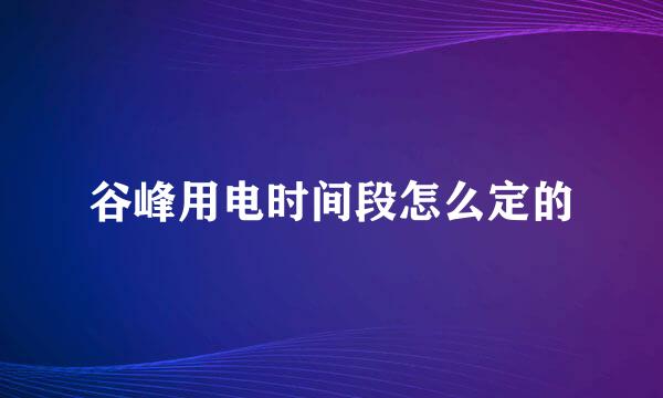 谷峰用电时间段怎么定的