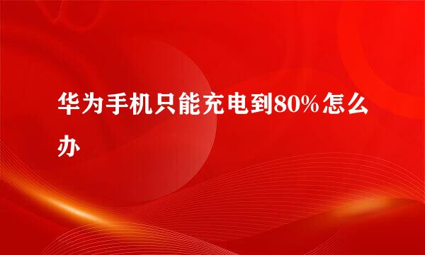 华为手机只能充电到80%怎么办