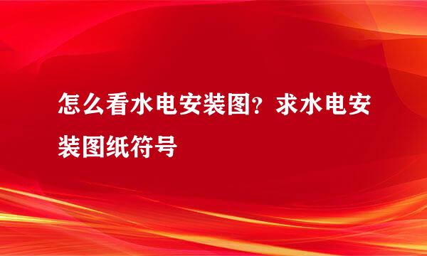 怎么看水电安装图？求水电安装图纸符号