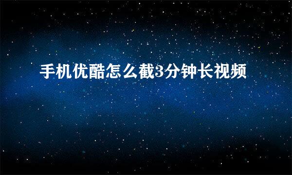 手机优酷怎么截3分钟长视频
