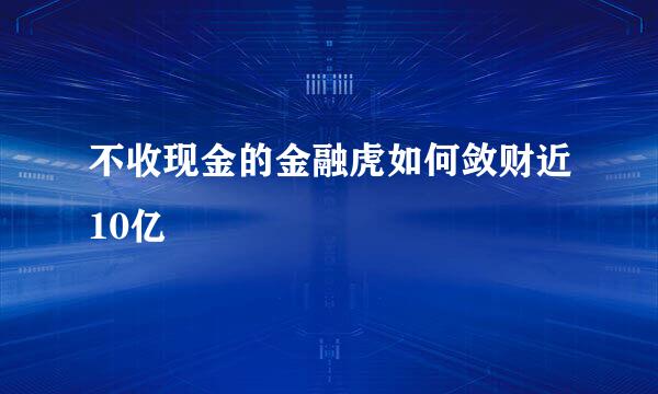 不收现金的金融虎如何敛财近10亿