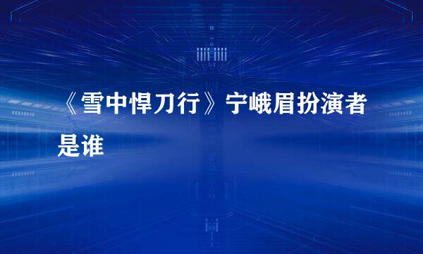 《雪中悍刀行》宁峨眉扮演者是谁