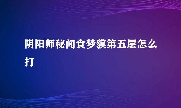 阴阳师秘闻食梦貘第五层怎么打