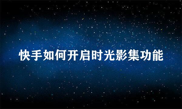 快手如何开启时光影集功能