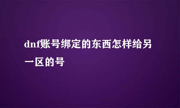 dnf账号绑定的东西怎样给另一区的号