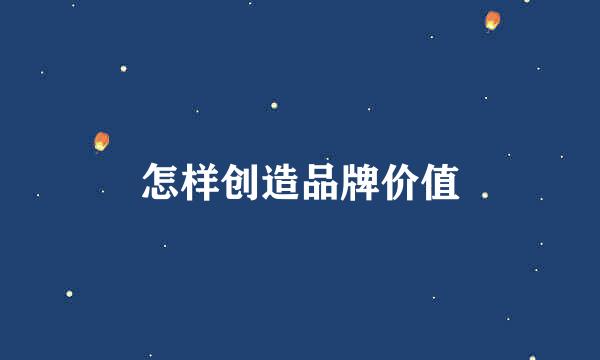 怎样创造品牌价值