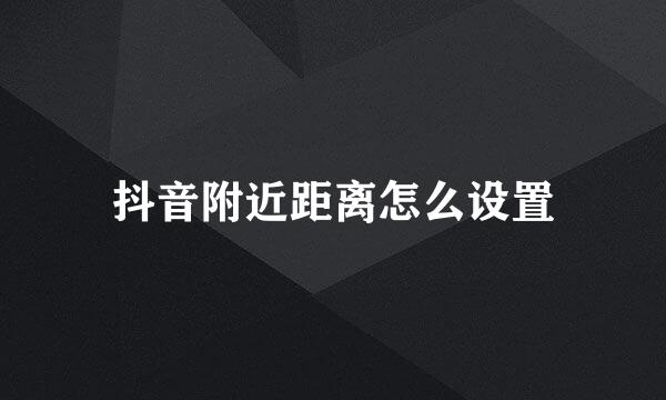 抖音附近距离怎么设置