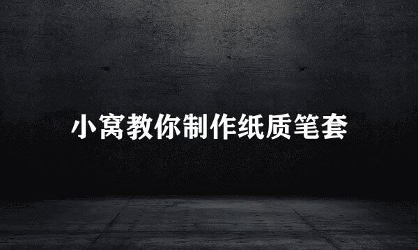 小窝教你制作纸质笔套
