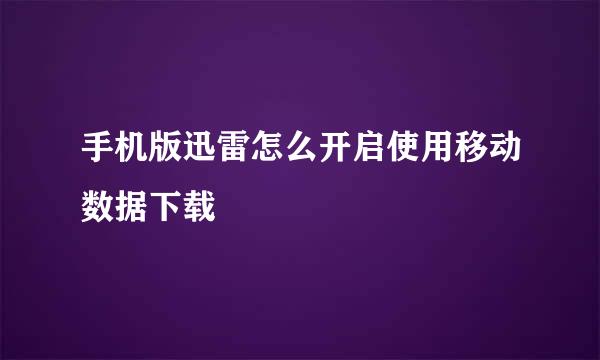 手机版迅雷怎么开启使用移动数据下载