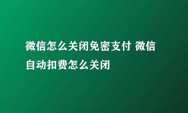 微信怎么关闭免密支付 微信自动扣费怎么关闭