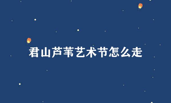 君山芦苇艺术节怎么走