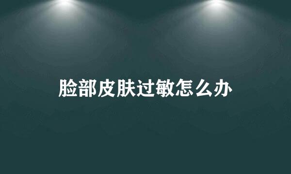 脸部皮肤过敏怎么办