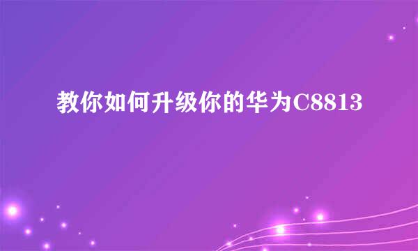 教你如何升级你的华为C8813