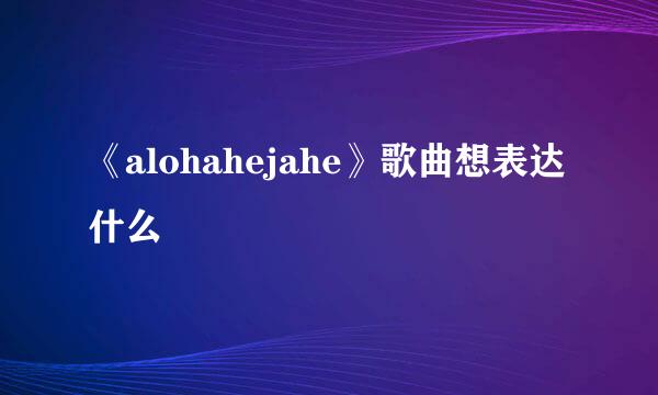 《alohahejahe》歌曲想表达什么
